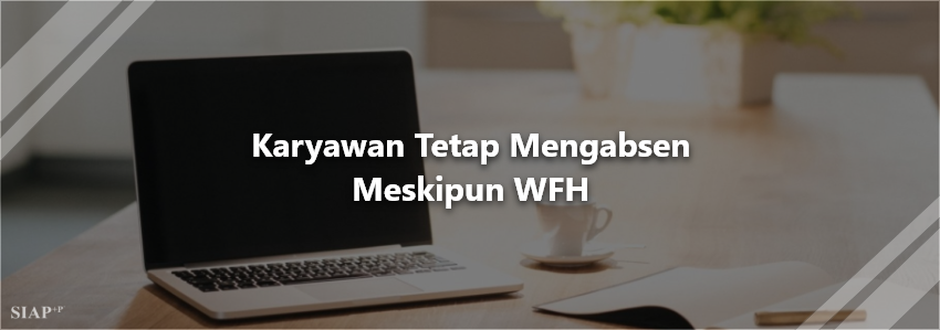 Karyawan Tetap Mengabsen Meskipun WFH"